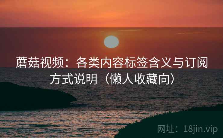 蘑菇视频：各类内容标签含义与订阅方式说明（懒人收藏向）