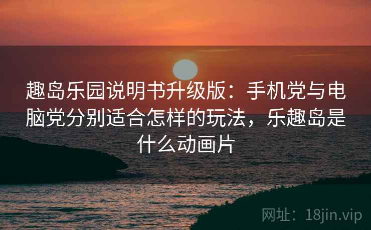 趣岛乐园说明书升级版：手机党与电脑党分别适合怎样的玩法，乐趣岛是什么动画片