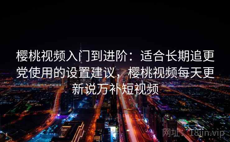 樱桃视频入门到进阶：适合长期追更党使用的设置建议，樱桃视频每天更新说万补短视频