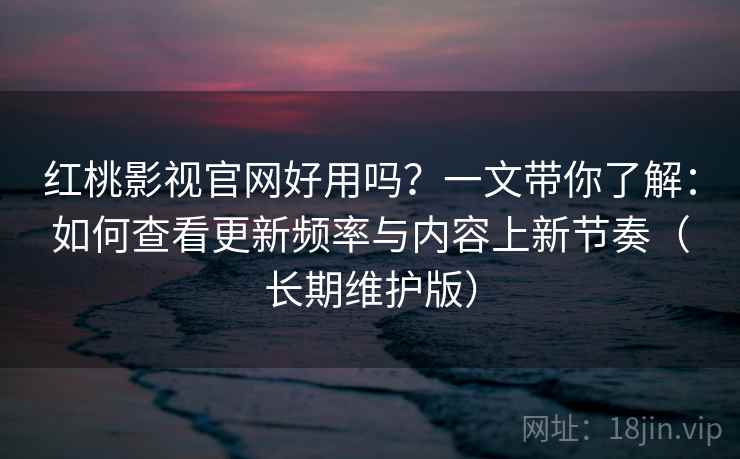 红桃影视官网好用吗？一文带你了解：如何查看更新频率与内容上新节奏（长期维护版）