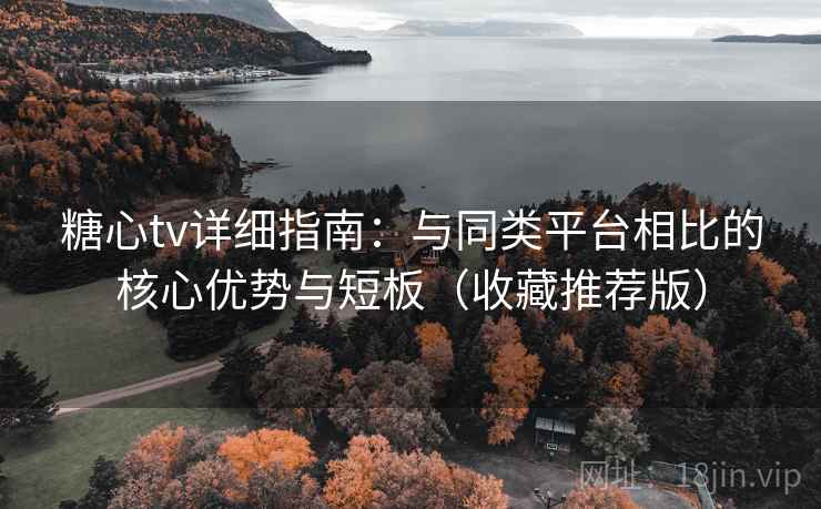 糖心tv详细指南：与同类平台相比的核心优势与短板（收藏推荐版）