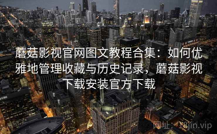 蘑菇影视官网图文教程合集：如何优雅地管理收藏与历史记录，蘑菇影视下载安装官方下载