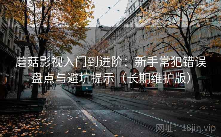 蘑菇影视入门到进阶：新手常犯错误盘点与避坑提示（长期维护版）