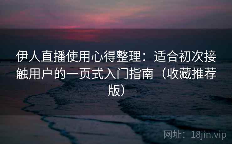 伊人直播使用心得整理：适合初次接触用户的一页式入门指南（收藏推荐版）