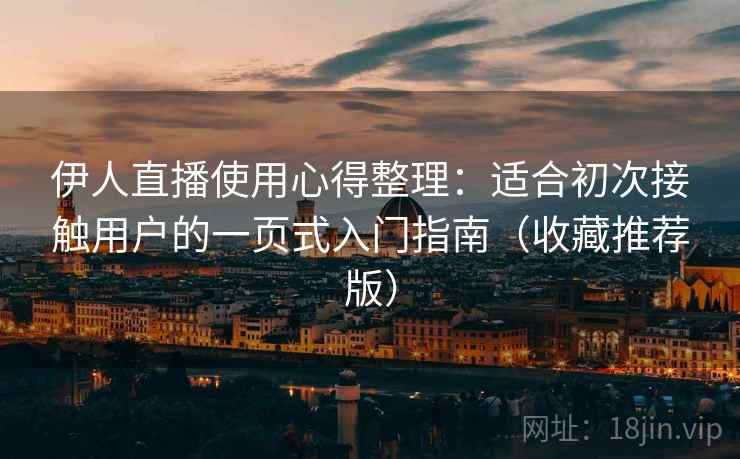 伊人直播使用心得整理：适合初次接触用户的一页式入门指南（收藏推荐版）