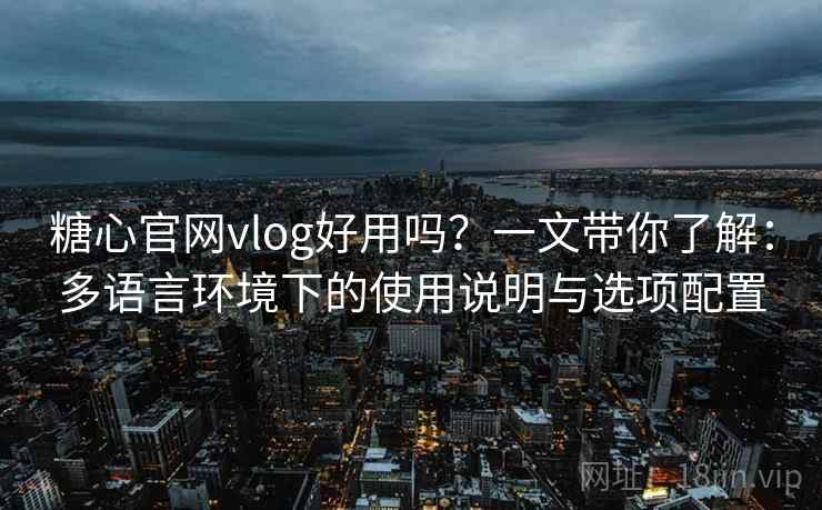 糖心官网vlog好用吗？一文带你了解：多语言环境下的使用说明与选项配置