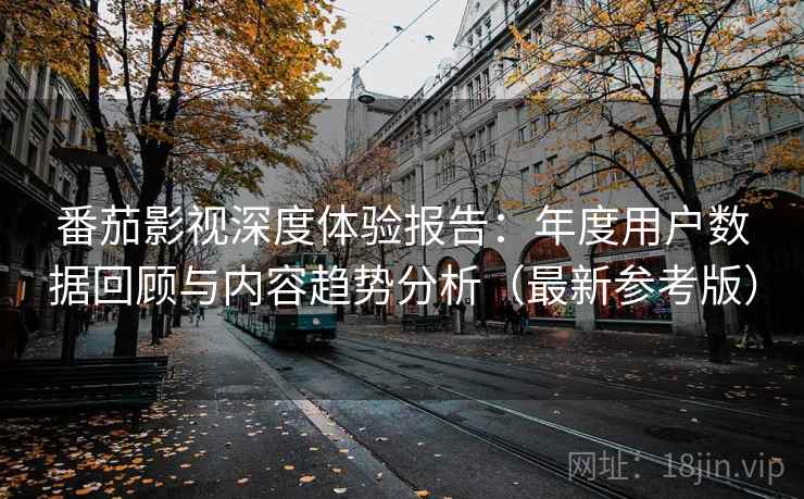番茄影视深度体验报告：年度用户数据回顾与内容趋势分析（最新参考版）