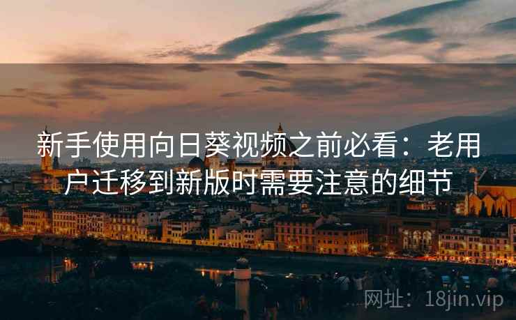 新手使用向日葵视频之前必看：老用户迁移到新版时需要注意的细节