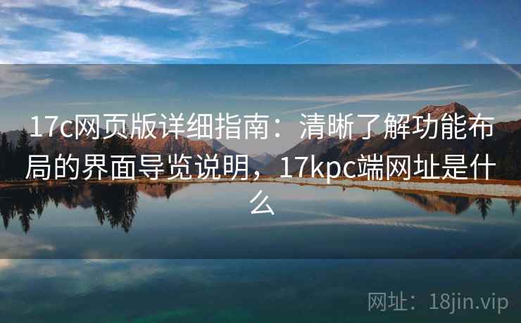 17c网页版详细指南：清晰了解功能布局的界面导览说明，17kpc端网址是什么
