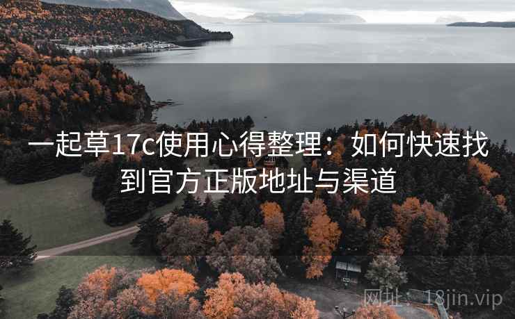 一起草17c使用心得整理：如何快速找到官方正版地址与渠道