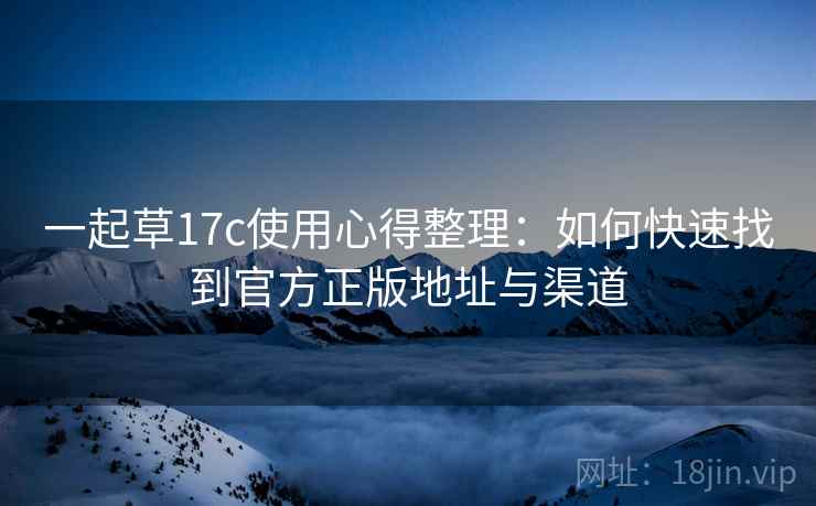 一起草17c使用心得整理：如何快速找到官方正版地址与渠道