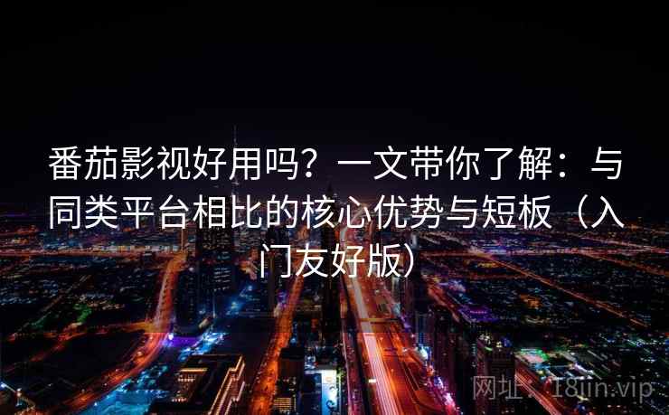 番茄影视好用吗？一文带你了解：与同类平台相比的核心优势与短板（入门友好版）
