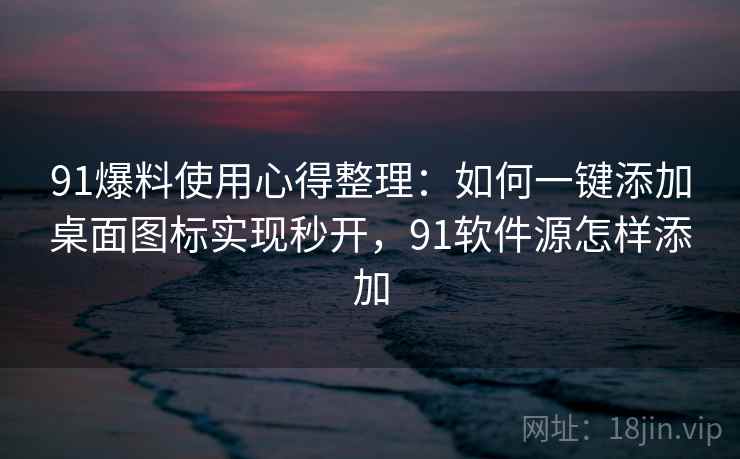 91爆料使用心得整理：如何一键添加桌面图标实现秒开，91软件源怎样添加