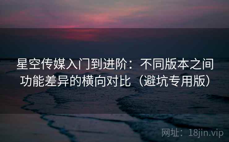 星空传媒入门到进阶：不同版本之间功能差异的横向对比（避坑专用版）