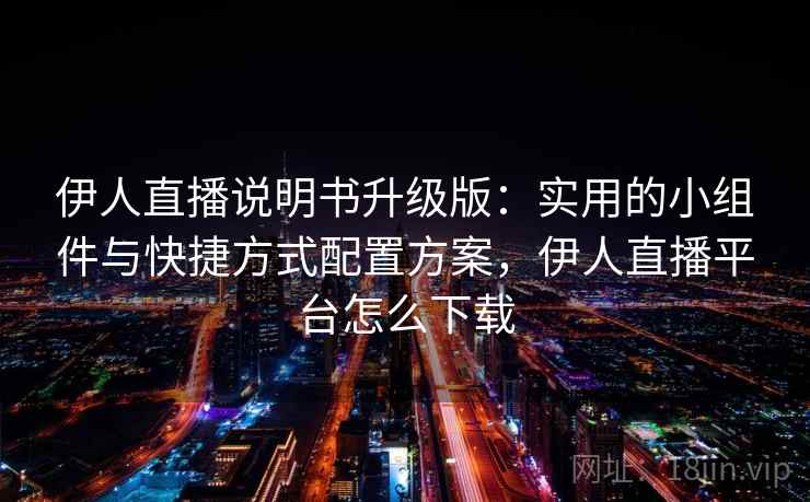 伊人直播说明书升级版：实用的小组件与快捷方式配置方案，伊人直播平台怎么下载