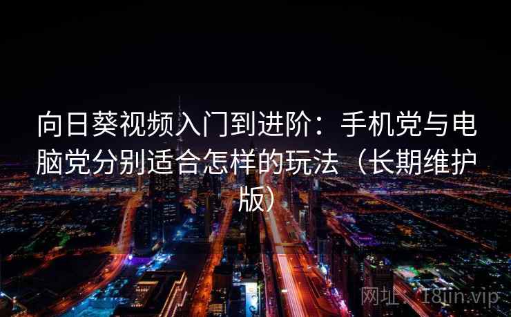 向日葵视频入门到进阶：手机党与电脑党分别适合怎样的玩法（长期维护版）