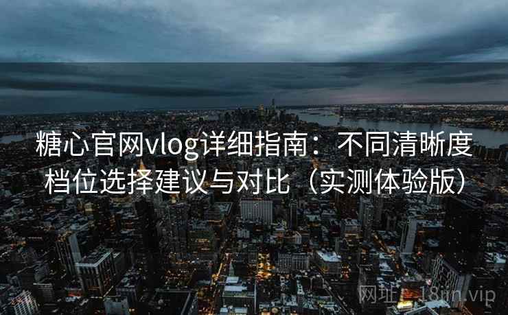 糖心官网vlog详细指南：不同清晰度档位选择建议与对比（实测体验版）