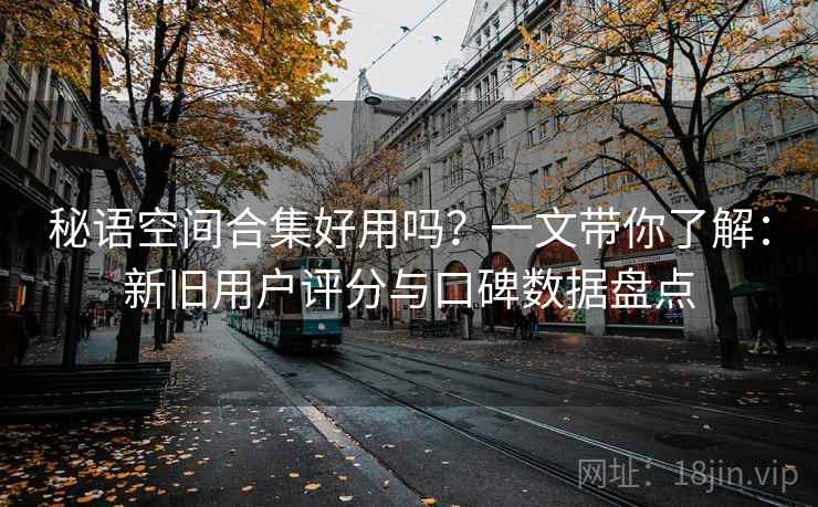秘语空间合集好用吗？一文带你了解：新旧用户评分与口碑数据盘点