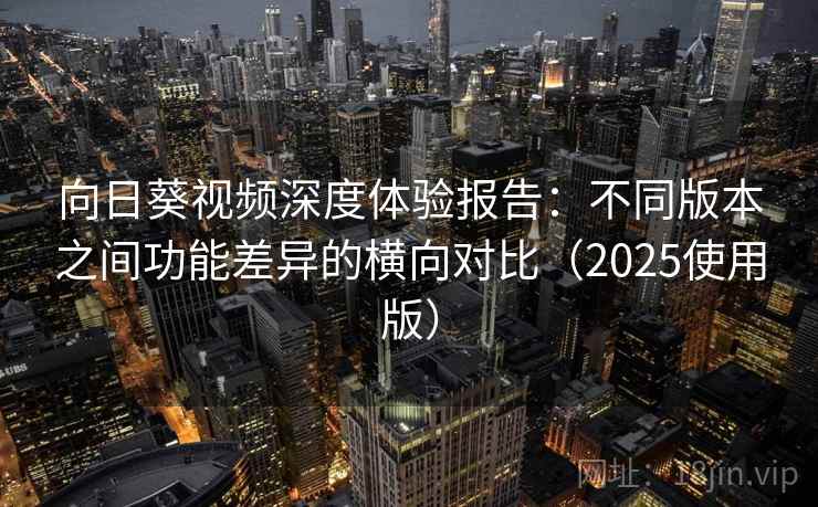 向日葵视频深度体验报告：不同版本之间功能差异的横向对比（2025使用版）