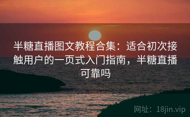 半糖直播图文教程合集：适合初次接触用户的一页式入门指南，半糖直播可靠吗