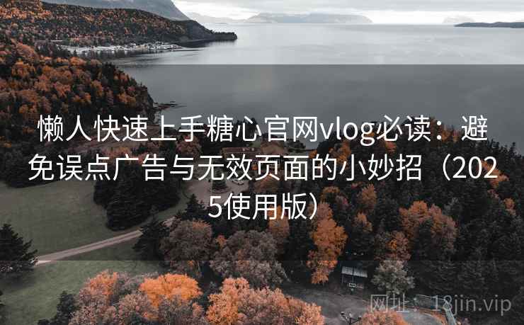 懒人快速上手糖心官网vlog必读：避免误点广告与无效页面的小妙招（2025使用版）