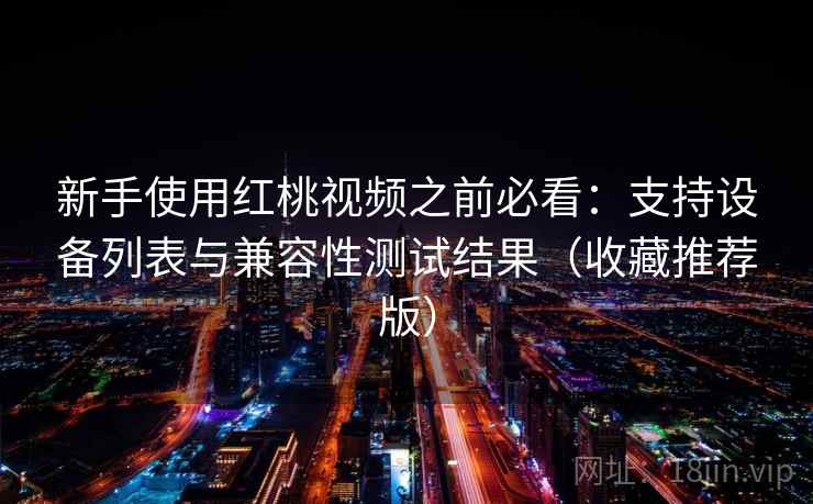 新手使用红桃视频之前必看：支持设备列表与兼容性测试结果（收藏推荐版）