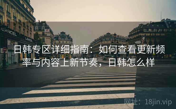 日韩专区详细指南：如何查看更新频率与内容上新节奏，日韩怎么样