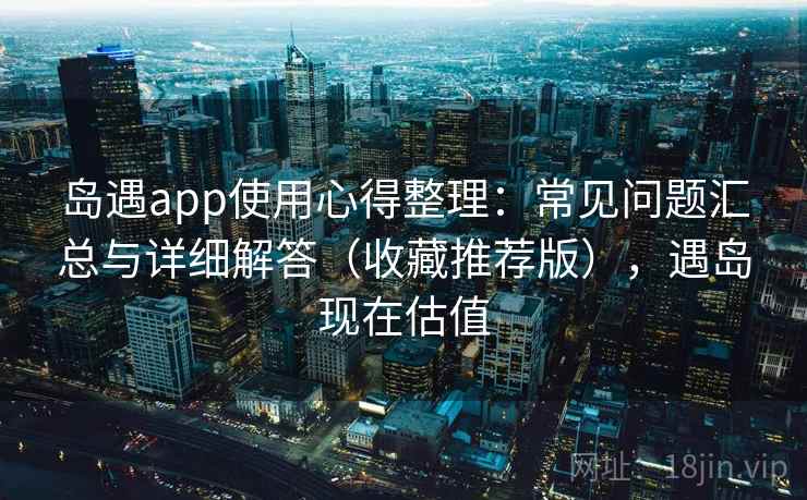 岛遇app使用心得整理：常见问题汇总与详细解答（收藏推荐版），遇岛现在估值