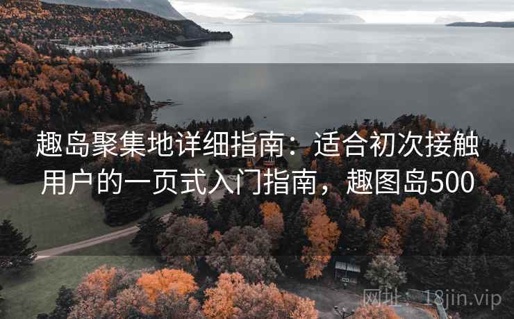 趣岛聚集地详细指南：适合初次接触用户的一页式入门指南，趣图岛500
