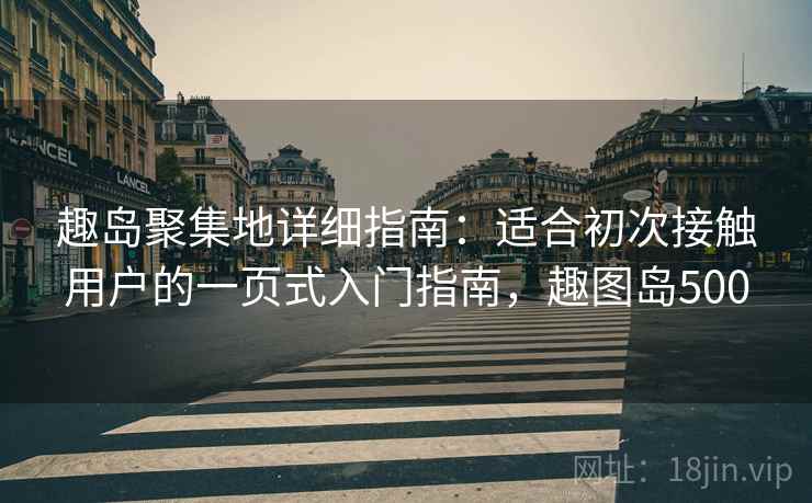 趣岛聚集地详细指南：适合初次接触用户的一页式入门指南，趣图岛500