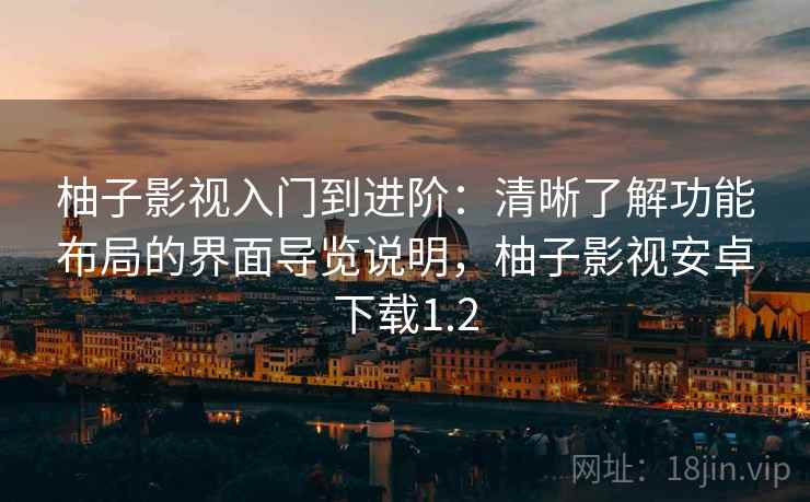 柚子影视入门到进阶：清晰了解功能布局的界面导览说明，柚子影视安卓下载1.2