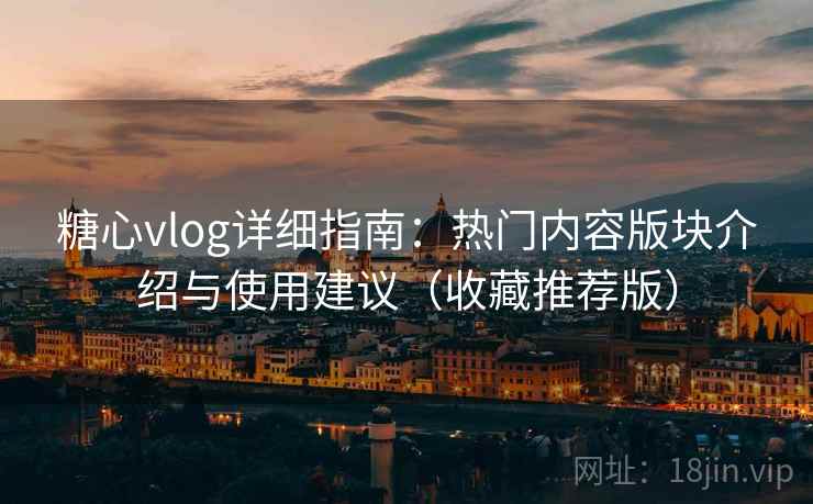 糖心vlog详细指南：热门内容版块介绍与使用建议（收藏推荐版）