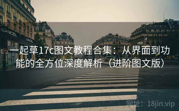 一起草17c图文教程合集：从界面到功能的全方位深度解析（进阶图文版）