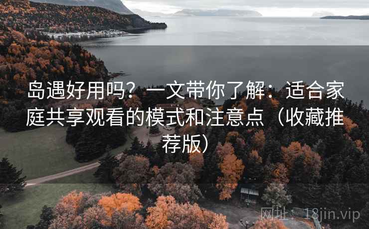 岛遇好用吗？一文带你了解：适合家庭共享观看的模式和注意点（收藏推荐版）
