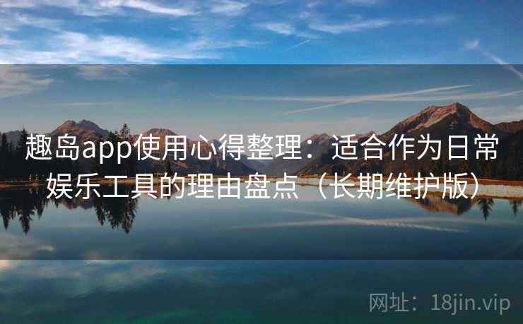 趣岛app使用心得整理：适合作为日常娱乐工具的理由盘点（长期维护版）