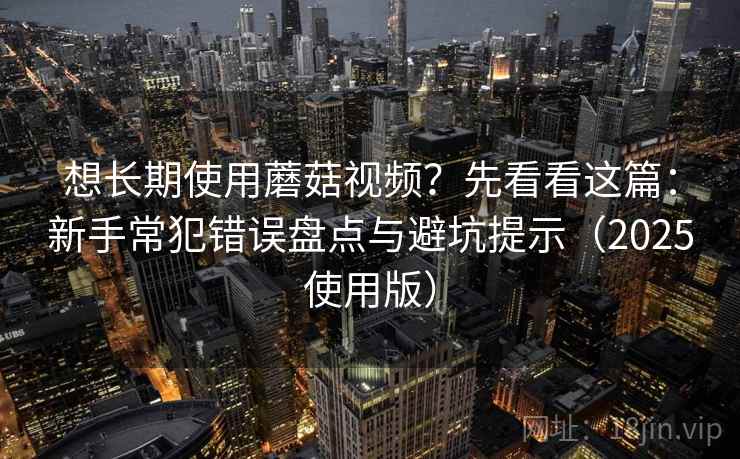 想长期使用蘑菇视频？先看看这篇：新手常犯错误盘点与避坑提示（2025使用版）
