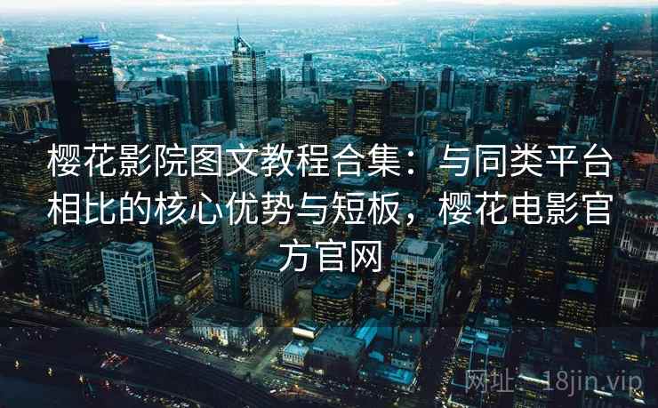 樱花影院图文教程合集：与同类平台相比的核心优势与短板，樱花电影官方官网