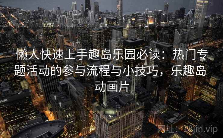 懒人快速上手趣岛乐园必读：热门专题活动的参与流程与小技巧，乐趣岛 动画片