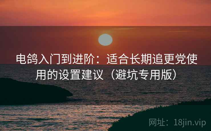 电鸽入门到进阶：适合长期追更党使用的设置建议（避坑专用版）