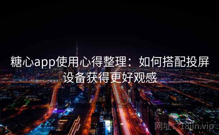 糖心app使用心得整理：如何搭配投屏设备获得更好观感