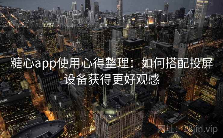 糖心app使用心得整理：如何搭配投屏设备获得更好观感