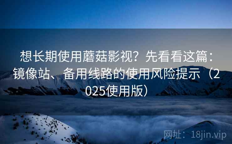 想长期使用蘑菇影视？先看看这篇：镜像站、备用线路的使用风险提示（2025使用版）