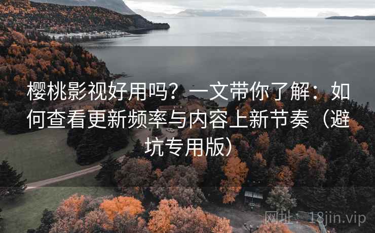 樱桃影视好用吗？一文带你了解：如何查看更新频率与内容上新节奏（避坑专用版）