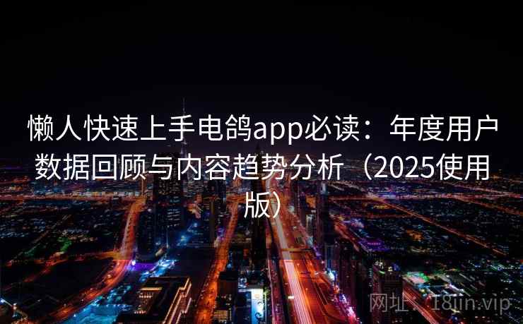 懒人快速上手电鸽app必读：年度用户数据回顾与内容趋势分析（2025使用版）