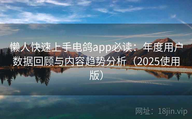 懒人快速上手电鸽app必读：年度用户数据回顾与内容趋势分析（2025使用版）