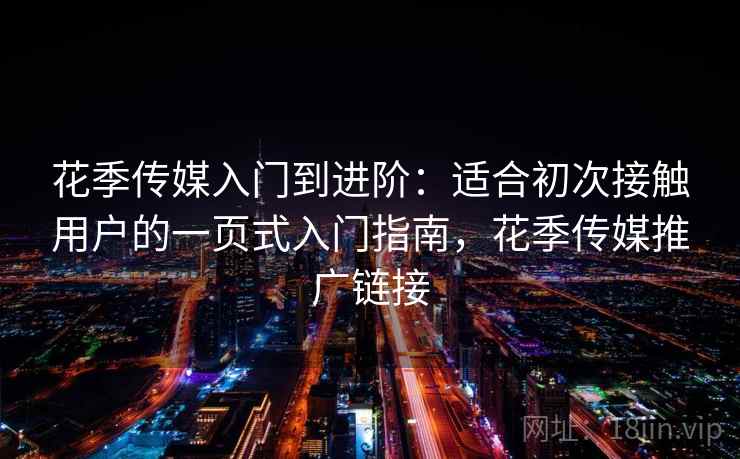 花季传媒入门到进阶：适合初次接触用户的一页式入门指南，花季传媒推广链接