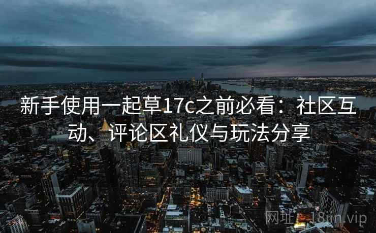 新手使用一起草17c之前必看：社区互动、评论区礼仪与玩法分享