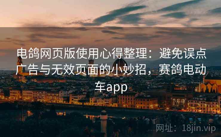 电鸽网页版使用心得整理：避免误点广告与无效页面的小妙招，赛鸽电动车app