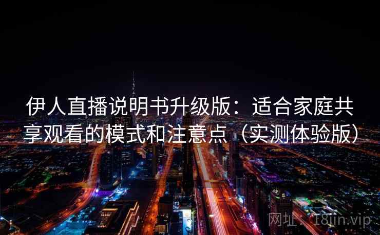 伊人直播说明书升级版：适合家庭共享观看的模式和注意点（实测体验版）