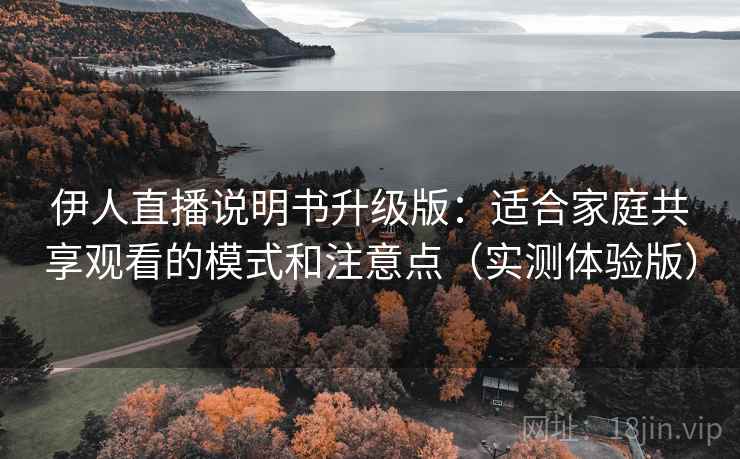 伊人直播说明书升级版：适合家庭共享观看的模式和注意点（实测体验版）